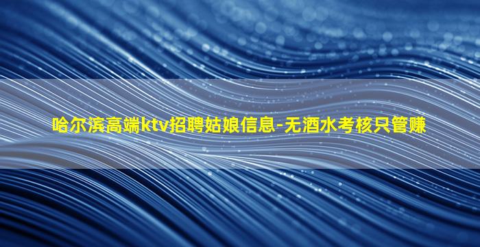 哈尔滨高端ktv招聘姑娘信息-无酒水考核只管赚