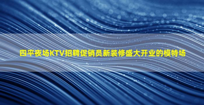 四平夜场KTV招聘促销员新装修盛大开业的模特场
