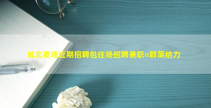 城北夜场近期招聘包住场招聘兼职=群策给力