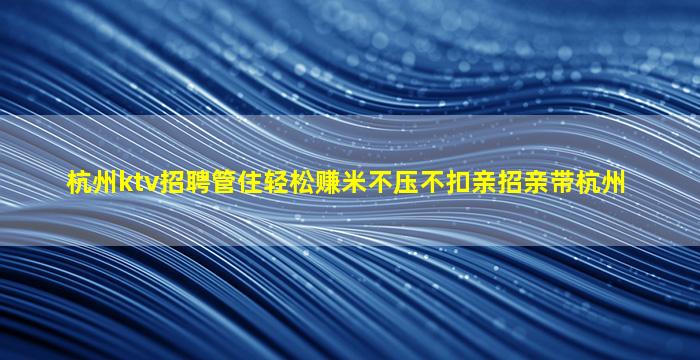 杭州ktv招聘管住轻松赚米不压不扣亲招亲带杭州